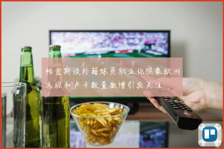 帕金斯谈外籍球员职业化现象欧洲文班和卢卡数量激增引发关注