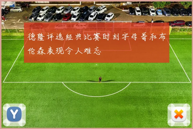 德隆评选经典比赛时刻字母哥和布伦森表现令人难忘