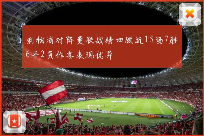 利物浦对阵曼联战绩回顾近15场7胜6平2负作客表现优异