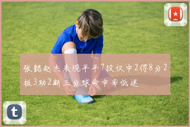 张懿赵杰表现平平7投仅中2得8分2板3助2断三分球命中率低迷