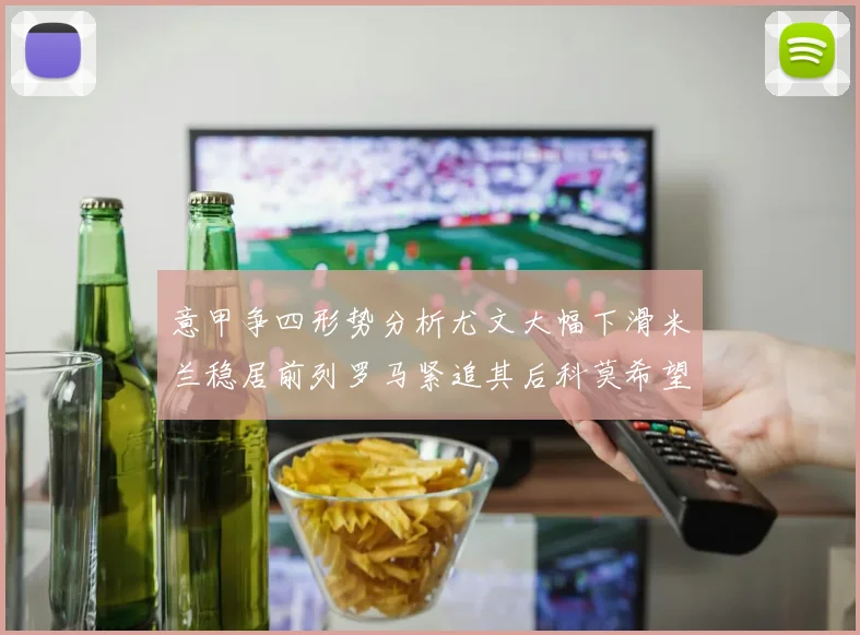 意甲争四形势分析尤文大幅下滑米兰稳居前列罗马紧追其后科莫希望渺茫