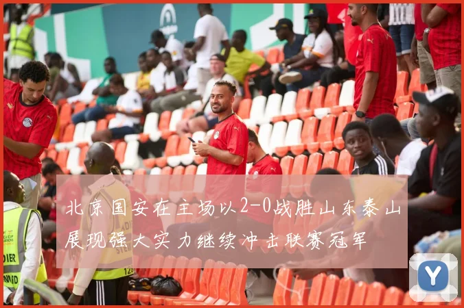 北京国安在主场以2-0战胜山东泰山展现强大实力继续冲击联赛冠军