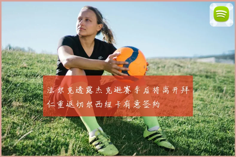 法尔克透露杰克逊赛季后将离开拜仁重返切尔西纽卡有意签约