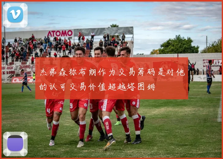 杰弗森称布朗作为交易筹码是对他的认可交易价值超越塔图姆