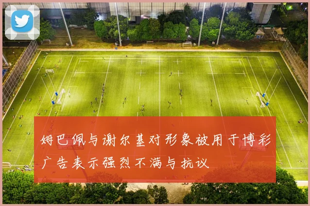 姆巴佩与谢尔基对形象被用于博彩广告表示强烈不满与抗议