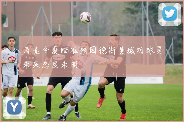 马竞今夏瞄准赖因德斯曼城对球员未来态度未明