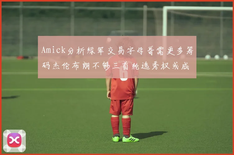 Amick分析绿军交易字母哥需更多筹码杰伦布朗不够三首轮选秀权或成关键