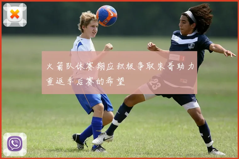 火箭队休赛期应积极争取朱哥助力重返季后赛的希望