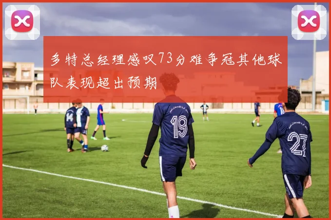 多特总经理感叹73分难争冠其他球队表现超出预期