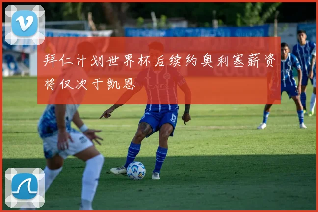 拜仁计划世界杯后续约奥利塞薪资将仅次于凯恩