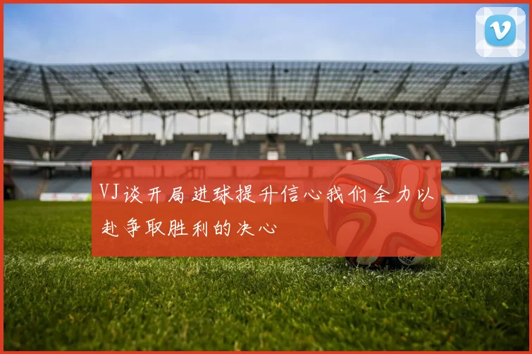 VJ谈开局进球提升信心我们全力以赴争取胜利的决心