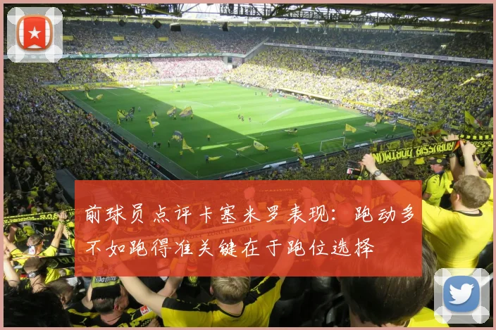 前球员点评卡塞米罗表现：跑动多不如跑得准关键在于跑位选择