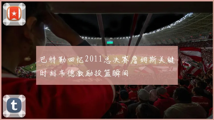 巴特勒回忆2011总决赛詹姆斯关键时刻韦德激励投篮瞬间