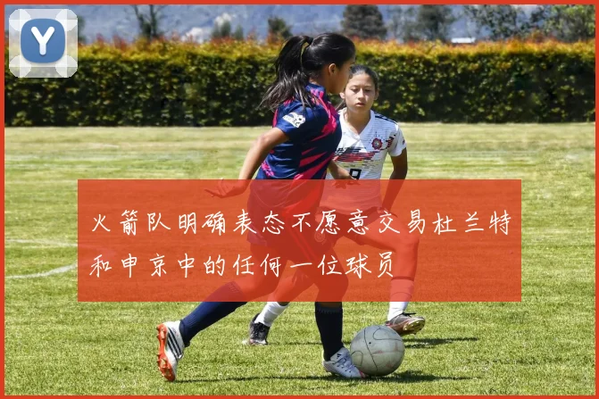 火箭队明确表态不愿意交易杜兰特和申京中的任何一位球员
