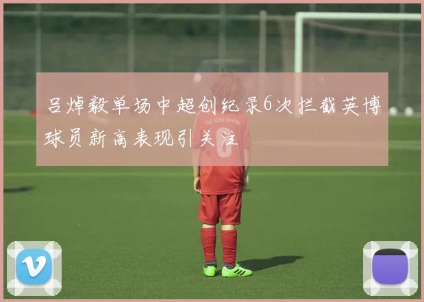 吕焯毅单场中超创纪录6次拦截英博球员新高表现引关注