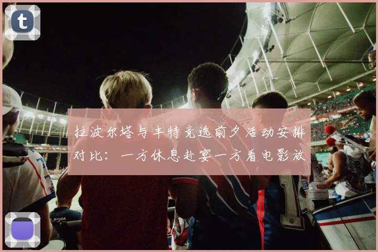拉波尔塔与丰特竞选前夕活动安排对比：一方休息赴宴一方看电影放松心情