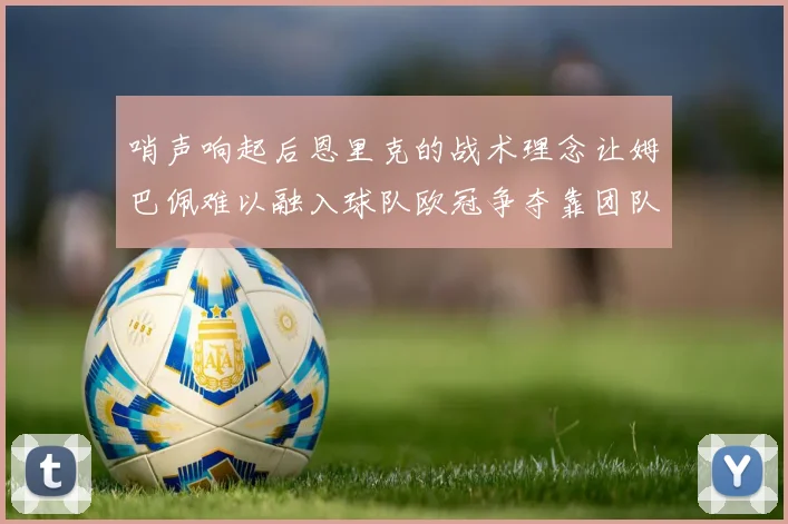 哨声响起后恩里克的战术理念让姆巴佩难以融入球队欧冠争夺靠团队配合与跑动