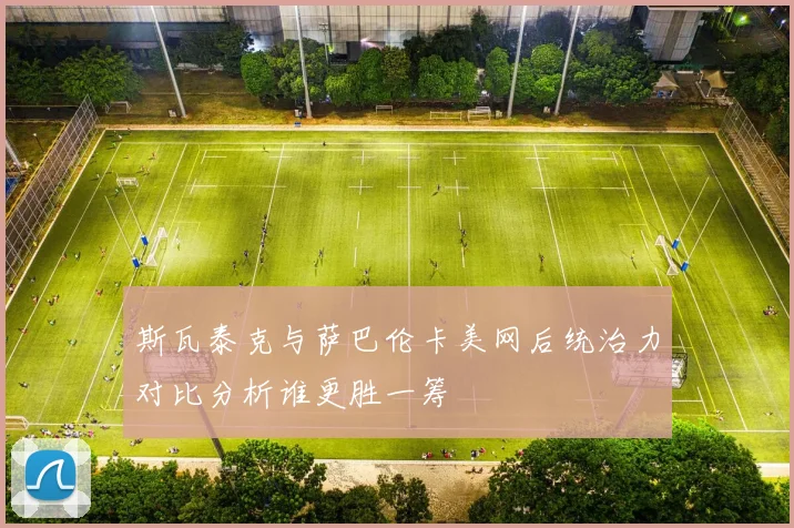 斯瓦泰克与萨巴伦卡美网后统治力对比分析谁更胜一筹